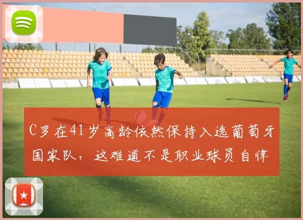 C罗在41岁高龄依然保持入选葡萄牙国家队，这难道不是职业球员自律与天赋的极致体现