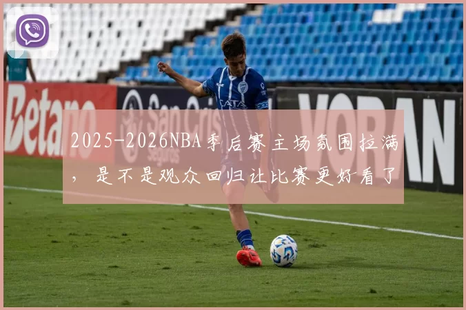 2025-2026NBA季后赛主场氛围拉满，是不是观众回归让比赛更好看了