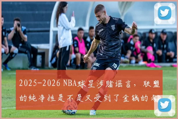2025-2026 NBA球星涉赌谣言，联盟的纯净性是不是又受到了金钱的考验